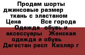 Продам шорты джинсовые размер 44 -46 ткань с эластаном › Цена ­ 700 - Все города Одежда, обувь и аксессуары » Женская одежда и обувь   . Дагестан респ.,Кизляр г.